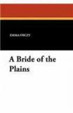 A Bride of the Plains By: Emmuska Orczy, Emmuska, Baroness Orczy