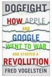 Dogfight: How Apple And Google Went To War And Started A Revolution By: Fred Vogelstein