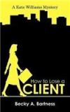 How To Lose A Client: A Kate Williams Mystery By: A. Bartness Becky A. Bartness, Becky A. Bartness