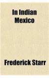 In Indian Mexico; A Narrative Of Travel And Labor By: Frederick Starr