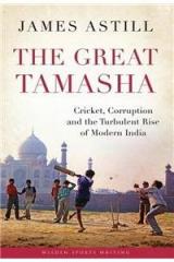 The Great Tamasha: Cricket, Corruption and the Turbulent Rise of Modern India By: James Astill