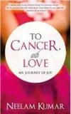 To Cancer, With Love: My Journey Of Joy By: Neelam Kumar