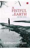 A Fistful Of Earth And Other Stories By: Siddhartha Gigoo