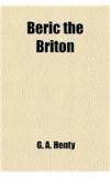 Beric The Briton; A Story Of The Roman Invasion By: George Alfred Henty, G. A. Henty