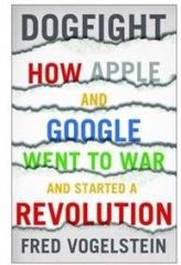 Dogfight: How Apple and Google Went to War and Started a Revolution By: Fred Vogelstein