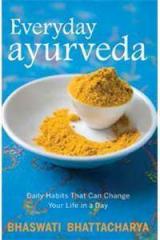 Everyday Ayurveda: Daily Habits That Can Change Your Life In A Day By: Dr Bhaswati Bhattacharya