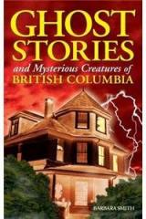 Ghost Stories and Mysterious Creatures of British Columbia By: Barbara Smith