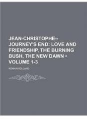 Jean Christophe Journeys End ; Love and Friendship, the Burning Bush, the New Dawn By: Romain Rolland