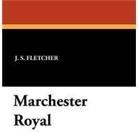 Marchester Royal By: J. S. Fletcher