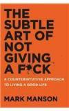 The Subtle Art Of Not Giving A F*Ck: A Counterintuitive Approach To Living A Good Life By: Mark Manson