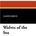 Wolves of the Sea By: Gaston LeRoux, H. J. Peck