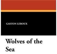 Wolves of the Sea By: Gaston LeRoux, H. J. Peck